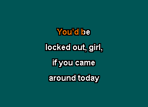 Yowd be

locked out, girl,

if you came

around today