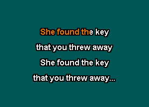 She found the key
that you threw away
She found the key

that you threw away...