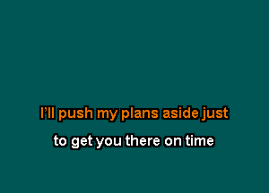 I'll push my plans asidejust

to get you there on time