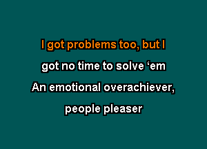 I got problems too, but I

got no time to solve em

An emotional overachiever,

people pleaser