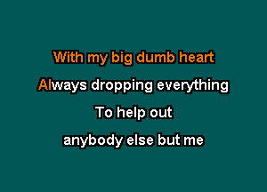 With my big dumb heart

Always dropping everything

To help out

anybody else but me