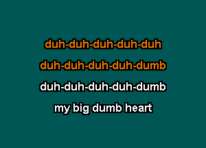 duh-duh-duh-duh-duh
duh-duh-duh-duh-dumb
duh-duh-duh-duh-dumb

my big dumb heart