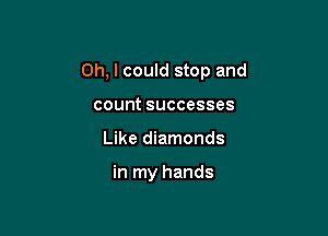 Oh, I could stop and

count successes
Like diamonds

in my hands