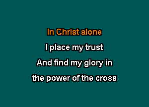 In Christ alone

I place my trust

And find my glory in

the power of the cross