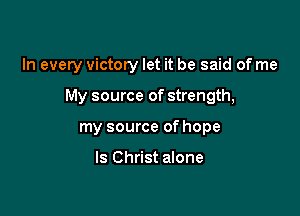 In every victory let it be said of me

My source of strength,

my source of hope

Is Christ alone