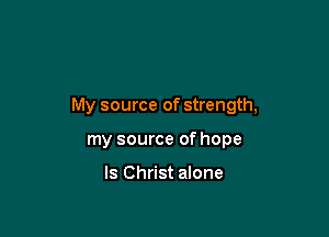My source of strength,

my source of hope

ls Christ alone