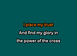 I place my trust

And find my glory in

the power of the cross