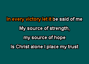 In every victory let it be said of me

My source of strength,

my source of hope

Is Christ alone I place my trust