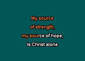 My source

of strength,

my source of hope,

ls Christ alone