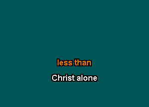less than

Christ alone