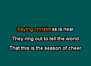 Saying Christmas is near

They ring out to tell the world

That this is the season of cheer