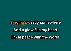 Singing sweetly somewhere

And a glow fills my heart

I'm at peace with the world