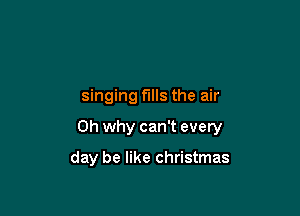 singing fills the air

0h why can't every

day be like Christmas
