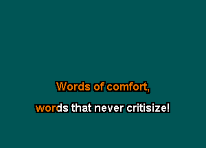 Words of comfort,

words that never critisize!