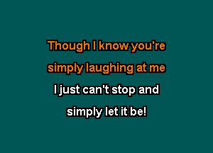 Though I know you're

simply laughing at me

Ijust can't stop and

simply let it be!