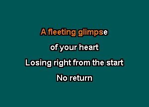 A fleeting glimpse

ofyour heart
Losing right from the start

No return