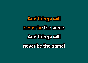 And things will

never be the same

And things will

never be the same!
