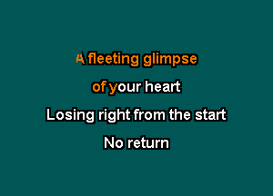 A fleeting glimpse

ofyour heart
Losing right from the start

No return