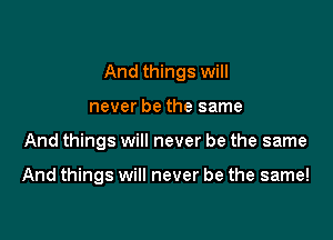 And things will

never be the same
And things will never be the same

And things will never be the same!