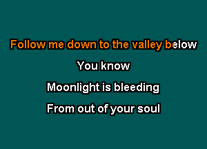 Follow me down to the valley below
You know

Moonlight is bleeding

From out ofyour soul