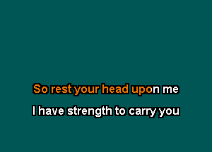 80 rest your head upon me

I have strength to carry you