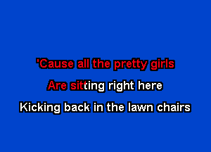 'Cause all the pretty girls

Are sitting right here

Kicking back in the lawn chairs