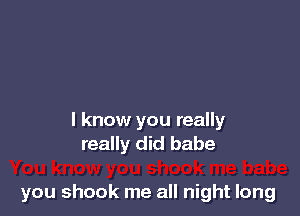 I know you really
really did babe

you shock me all night long