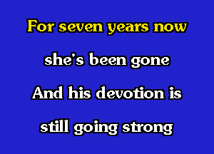 For seven years now
she's been gone

And his devotion is

still going strong I