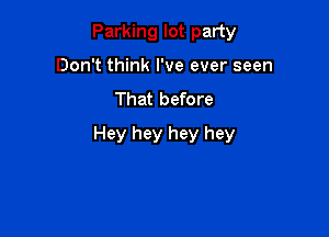 Parking lot party
Don't think I've ever seen
That before

Hey hey hey hey