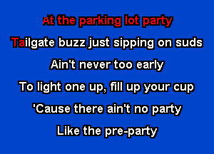 At the parking lot party
Tailgate buzz just sipping on suds
Ain't never too early
To light one up, fill up your cup
'Cause there ain't no party

Like the pre-party