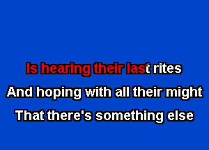 ls hearing their last rites
And hoping with all their might

That there's something else