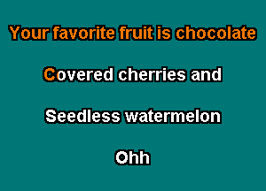 Your favorite fruit is chocolate

Covered cherries and

Seedless watermelon

Ohh