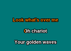 Look what's over me

Oh chariot

Your golden waves