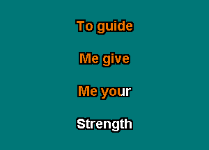 To guide
Me give

Me your

Strength