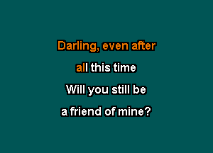 Darling, even after

all this time

Will you still be

a friend of mine?