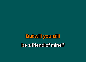 But will you still

be a friend of mine?