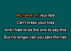 My name on your lips
Can't erase your kiss

And I hate to be the one to say this

But no longer can you take the risk