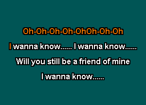 Oh-Oh-Oh-Oh-OhOh-Oh-Oh

I wanna know ...... Iwanna know ......

Will you still be a friend of mine

Iwanna know ......