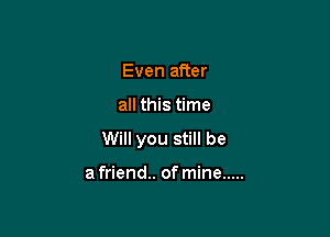 Even after

all this time

Will you still be

a friend.. of mine .....