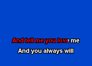 And tell me you love me

And you always will