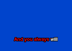 And you always will