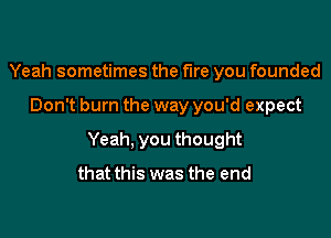 Yeah sometimes the fire you founded

Don't burn the way you'd expect

Yeah, you thought
that this was the end