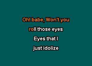 Oh! babe, Won't you

roll those eyes
Eyes that I

just idolize