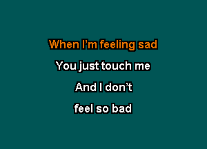 When Pm feeling sad

Youjust touch me
And I don t

feel so bad