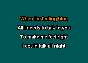 When Pm feeling blue
All I needs to talk to you

To make me feel right

lcould talk all night