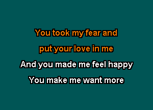 You took my fear and

put your love in me

And you made me feel happy

You make me want more