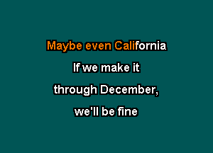 Maybe even California

Ifwe make it
through December,

we'll be fine