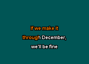 Ifwe make it

through December,

we'll be fine