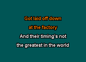 Got laid offdown
at the factory

And their timing's not

the greatest in the world