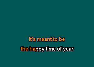 It's meant to be

the happy time ofyear